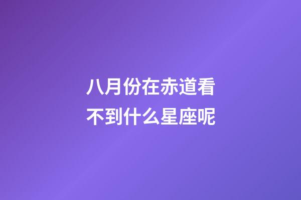 八月份在赤道看不到什么星座呢-第1張-星座運(yùn)勢(shì)-玄機(jī)派