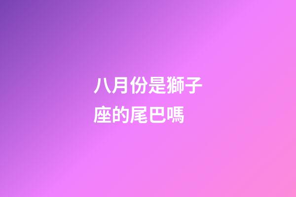 八月份是獅子座的尾巴嗎