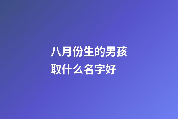 八月份生的男孩取什么名字好(八月生的男孩子取什么名字好)-第1張-男孩起名-玄機(jī)派