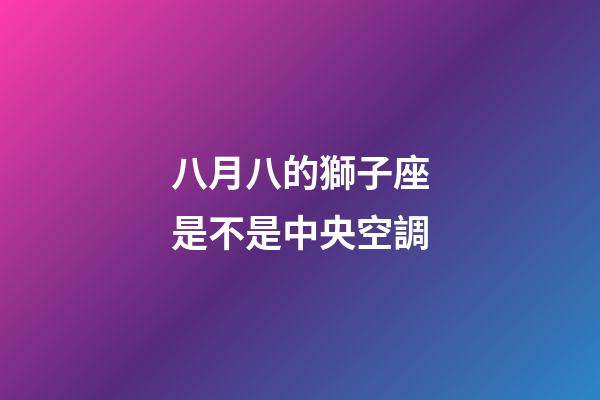 八月八的獅子座是不是中央空調