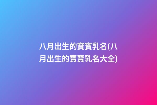八月出生的寶寶乳名(八月出生的寶寶乳名大全)