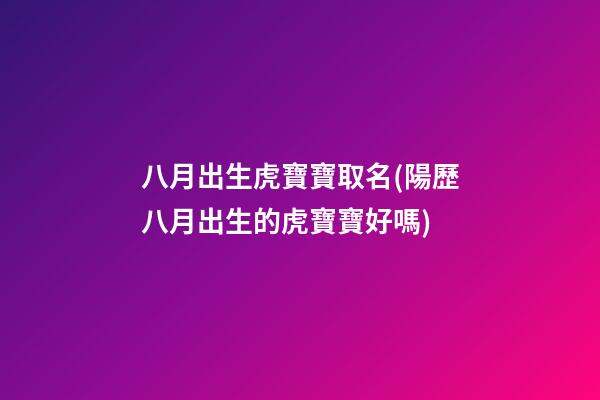 八月出生虎寶寶取名(陽歷八月出生的虎寶寶好嗎)