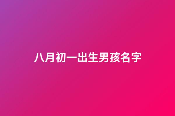 八月初一出生男孩名字(八月初一出生的男孩小名)-第1張-男孩起名-玄機(jī)派