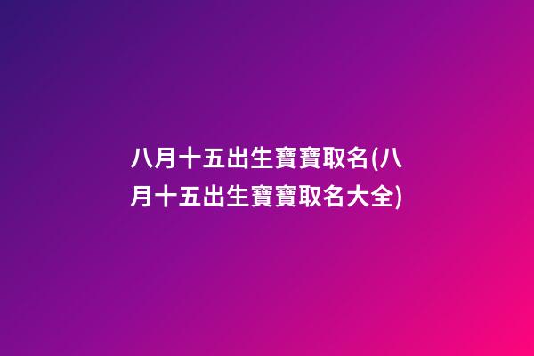 八月十五出生寶寶取名(八月十五出生寶寶取名大全)