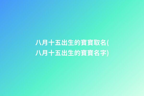 八月十五出生的寶寶取名(八月十五出生的寶寶名字)
