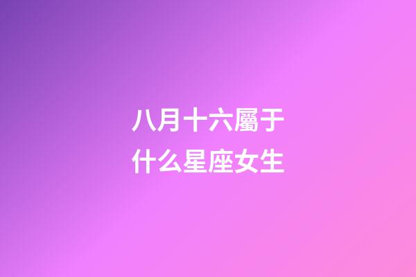八月十六屬于什么星座女生-第1張-星座運勢-玄機派