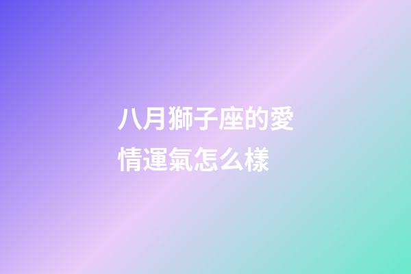 八月獅子座的愛情運氣怎么樣-第1張-星座運勢-玄機派