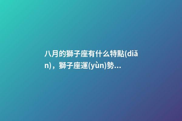 八月的獅子座有什么特點(diǎn)，獅子座運(yùn)勢(shì)上升勢(shì)頭不減-第1張-觀點(diǎn)-玄機(jī)派
