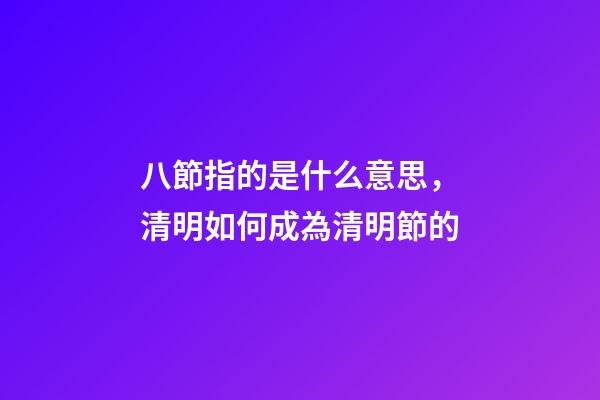 八節指的是什么意思，清明如何成為清明節的-第1張-觀點-玄機派