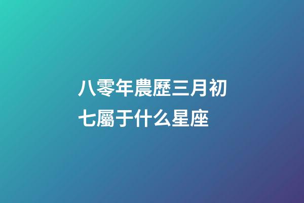 八零年農歷三月初七屬于什么星座-第1張-星座運勢-玄機派
