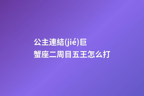 公主連結(jié)巨蟹座二周目五王怎么打
