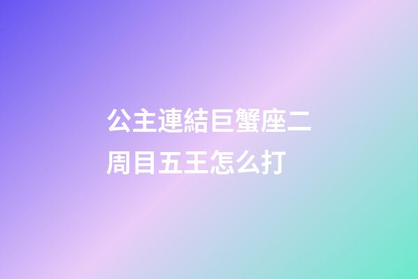 公主連結巨蟹座二周目五王怎么打-第1張-星座運勢-玄機派