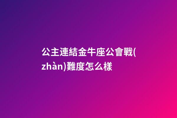 公主連結金牛座公會戰(zhàn)難度怎么樣-第1張-星座運勢-玄機派