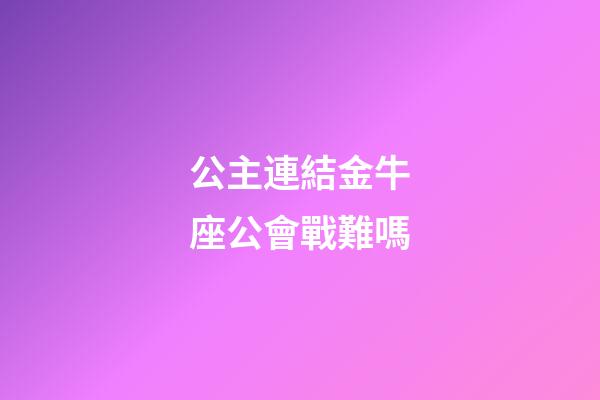 公主連結金牛座公會戰難嗎-第1張-星座運勢-玄機派