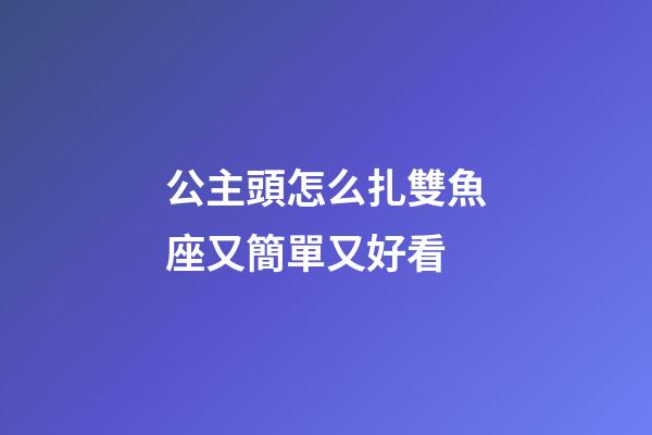 公主頭怎么扎雙魚座又簡單又好看-第1張-星座運勢-玄機派