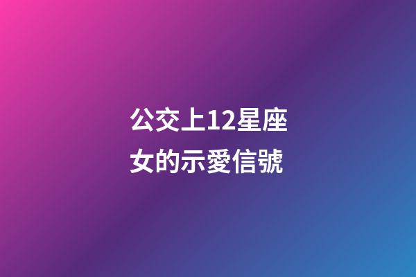 公交上12星座女的示愛信號-第1張-星座運勢-玄機派