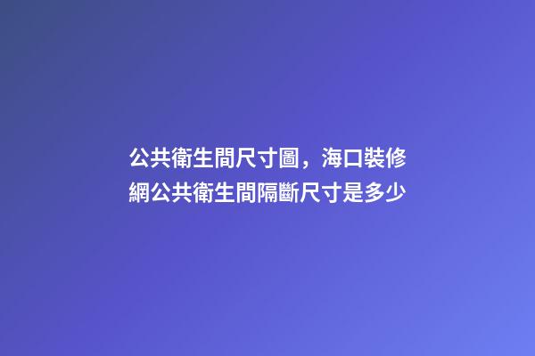 公共衛生間尺寸圖，海口裝修網公共衛生間隔斷尺寸是多少-第1張-觀點-玄機派