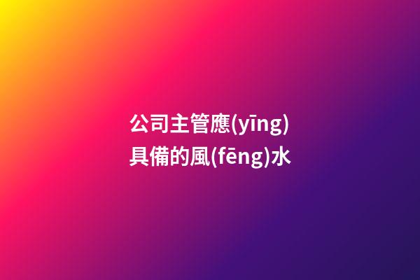 公司主管應(yīng)具備的風(fēng)水