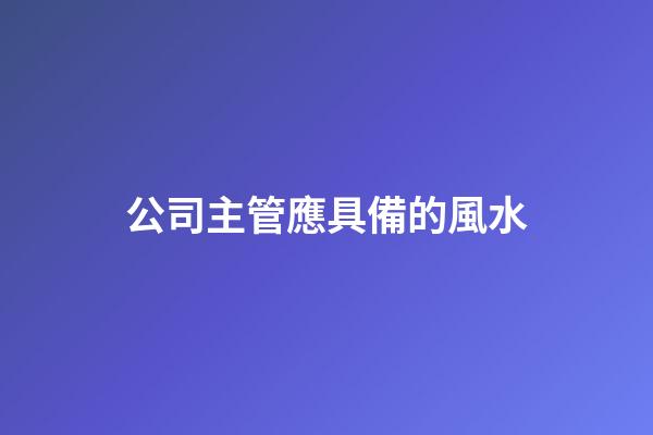 公司主管應具備的風水