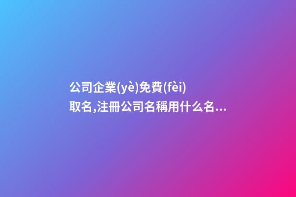 公司企業(yè)免費(fèi)取名,注冊公司名稱用什么名字好,起名之家