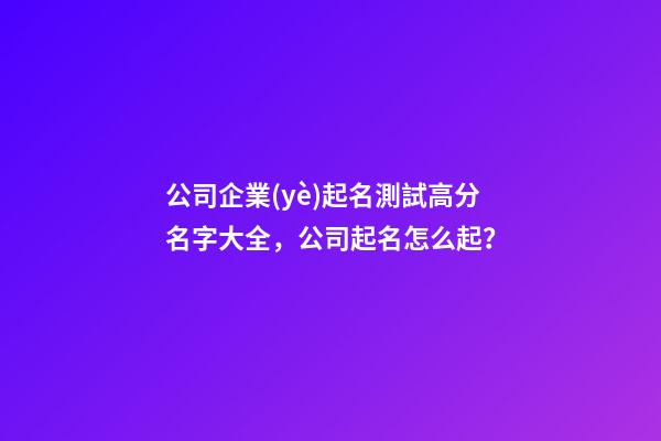 公司企業(yè)起名測試高分名字大全，公司起名怎么起？-第1張-公司起名-玄機派