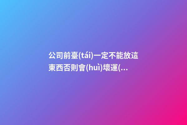 公司前臺(tái)一定不能放這東西否則會(huì)壞運(yùn)