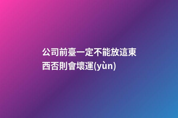 公司前臺一定不能放這東西否則會壞運(yùn)
