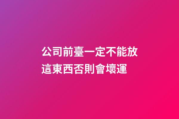 公司前臺一定不能放這東西否則會壞運
