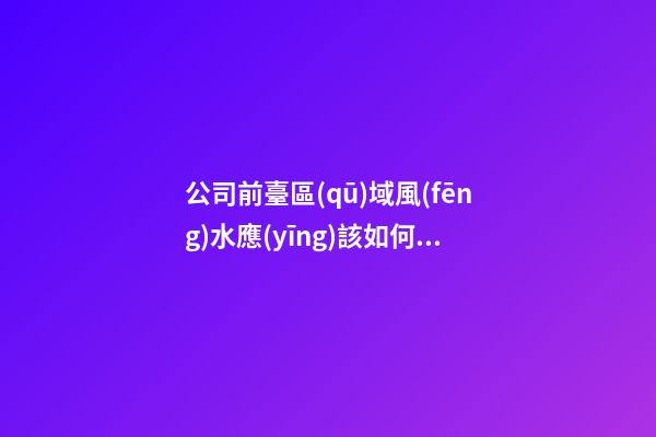 公司前臺區(qū)域風(fēng)水應(yīng)該如何強(qiáng)化
