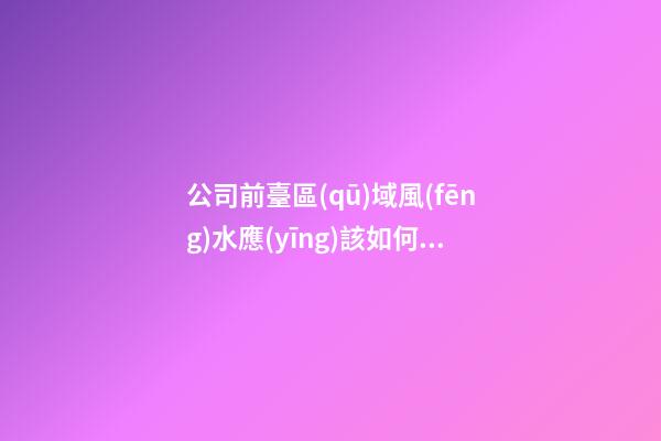 公司前臺區(qū)域風(fēng)水應(yīng)該如何強化