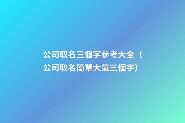 公司取名三個字參考大全（公司取名簡單大氣三個字）-第1張-公司起名-玄機派