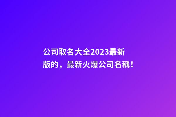 公司取名大全2023最新版的，最新火爆公司名稱！-第1張-公司起名-玄機派