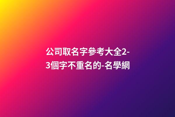 公司取名字參考大全2-3個字不重名的-名學網-第1張-公司起名-玄機派
