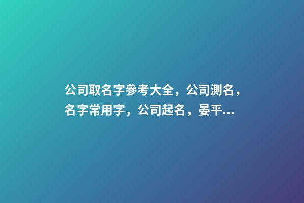 公司取名字參考大全，公司測名，名字常用字，公司起名，晏平起名-第1張-公司起名-玄機派