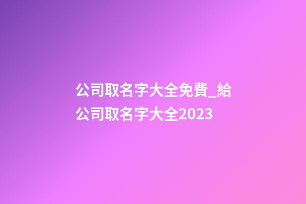 公司取名字大全免費_給公司取名字大全2023-第1張-公司起名-玄機派