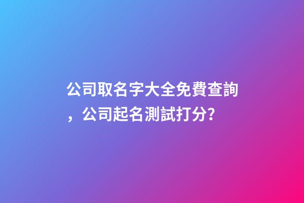 公司取名字大全免費查詢，公司起名測試打分？-第1張-公司起名-玄機派