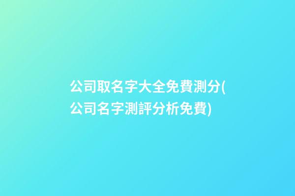公司取名字大全免費測分(公司名字測評分析免費)-第1張-公司起名-玄機派