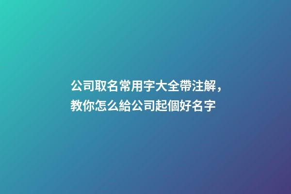 公司取名常用字大全帶注解，教你怎么給公司起個好名字-第1張-公司起名-玄機派