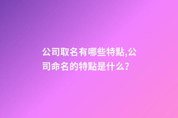 公司取名有哪些特點,公司命名的特點是什么？-第1張-公司起名-玄機派