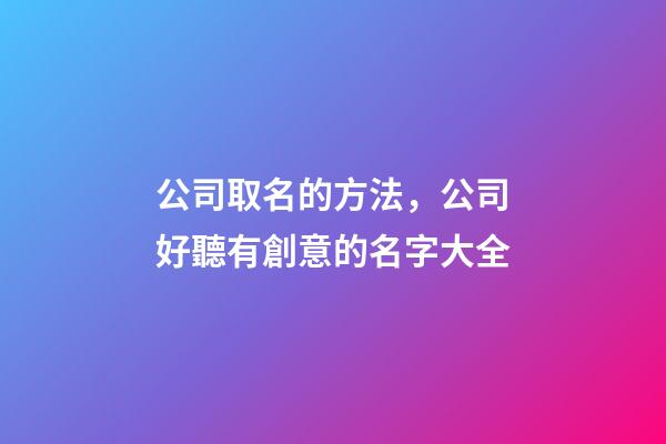 公司取名的方法，公司好聽有創意的名字大全-第1張-公司起名-玄機派