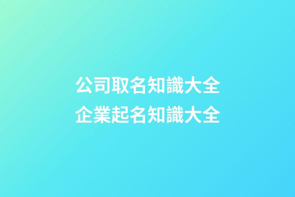 公司取名知識大全企業起名知識大全-第1張-公司起名-玄機派