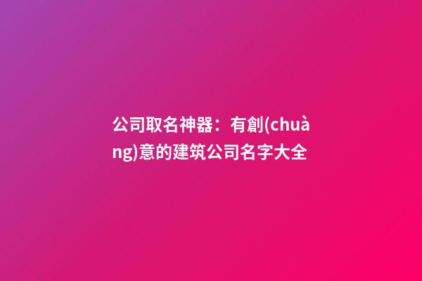 公司取名神器：有創(chuàng)意的建筑公司名字大全-第1張-公司起名-玄機派