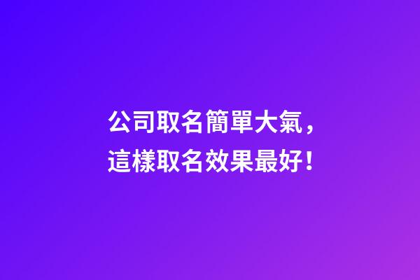 公司取名簡單大氣，這樣取名效果最好！