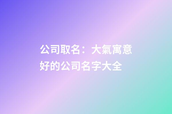 公司取名：大氣寓意好的公司名字大全-第1張-公司起名-玄機派
