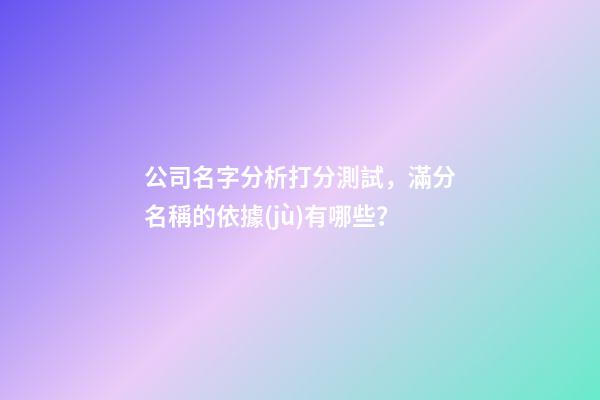 公司名字分析打分測試，滿分名稱的依據(jù)有哪些？-第1張-公司起名-玄機(jī)派