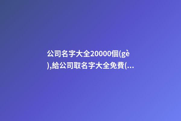 公司名字大全20000個(gè),給公司取名字大全免費(fèi),起名之家