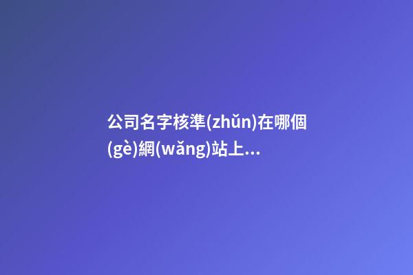 公司名字核準(zhǔn)在哪個(gè)網(wǎng)站上操作-第1張-公司起名-玄機(jī)派