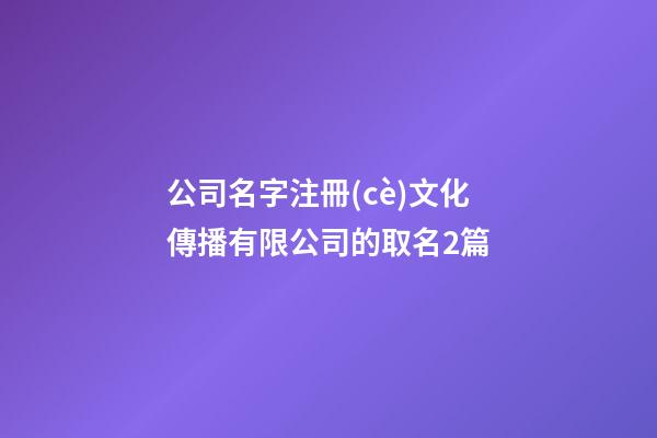 公司名字注冊(cè)文化傳播有限公司的取名2篇-第1張-公司起名-玄機(jī)派
