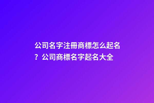 公司名字注冊商標怎么起名？公司商標名字起名大全-第1張-公司起名-玄機派