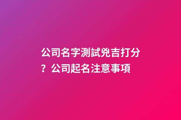 公司名字測試兇吉打分？公司起名注意事項-第1張-公司起名-玄機派